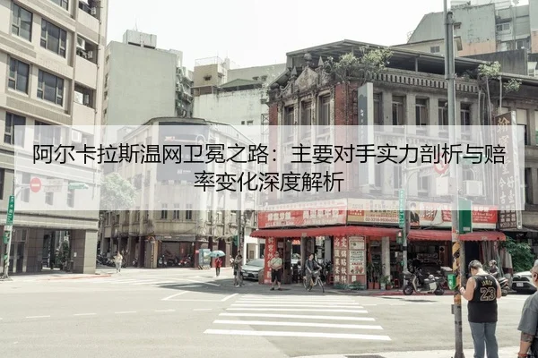 阿尔卡拉斯温网卫冕之路：主要对手实力剖析与赔率变化深度解析